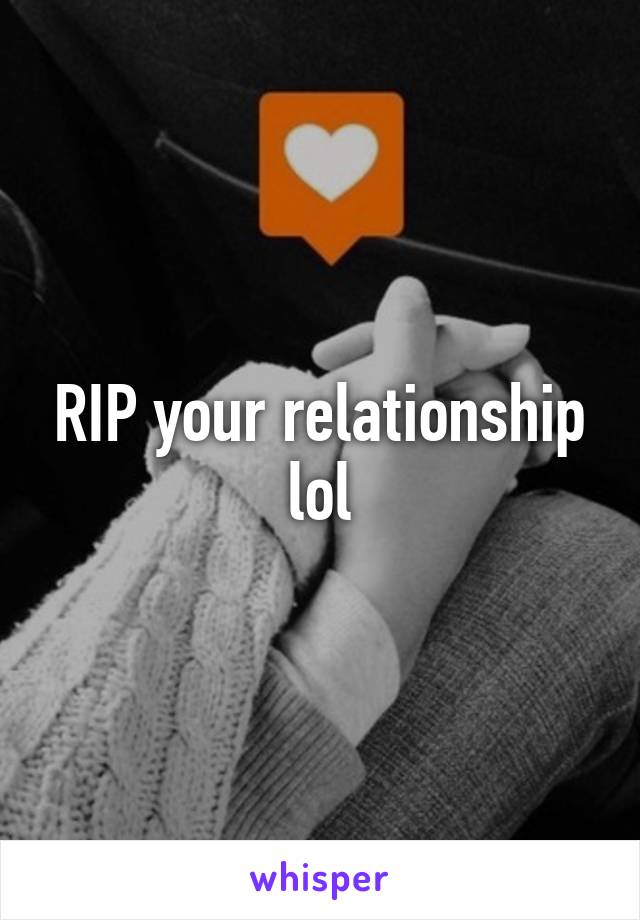 RIP your relationship lol