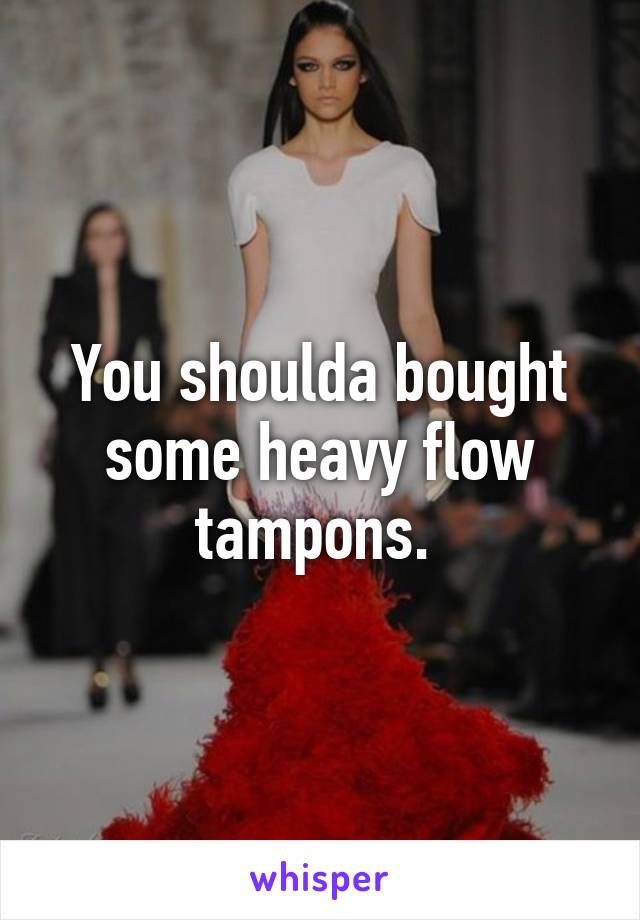 You shoulda bought some heavy flow tampons. 