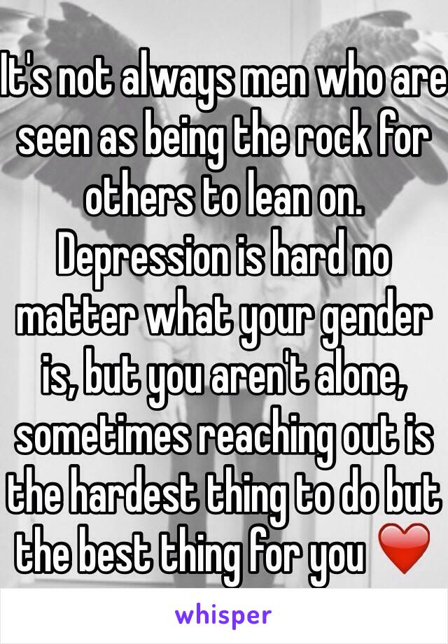 It's not always men who are seen as being the rock for others to lean on. Depression is hard no matter what your gender is, but you aren't alone, sometimes reaching out is the hardest thing to do but the best thing for you ❤️