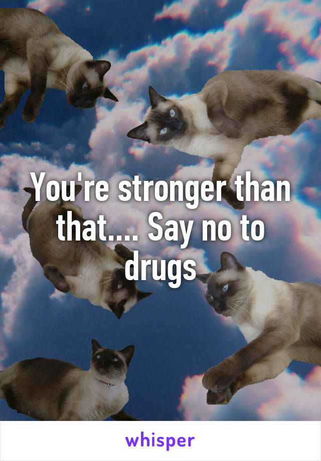 You're stronger than that.... Say no to drugs