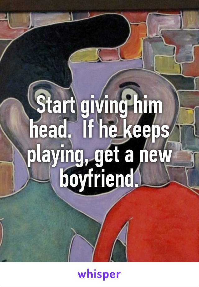 Start giving him head.  If he keeps playing, get a new boyfriend.