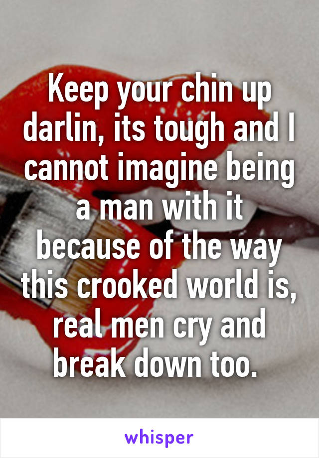 Keep your chin up darlin, its tough and I cannot imagine being a man with it because of the way this crooked world is, real men cry and break down too. 