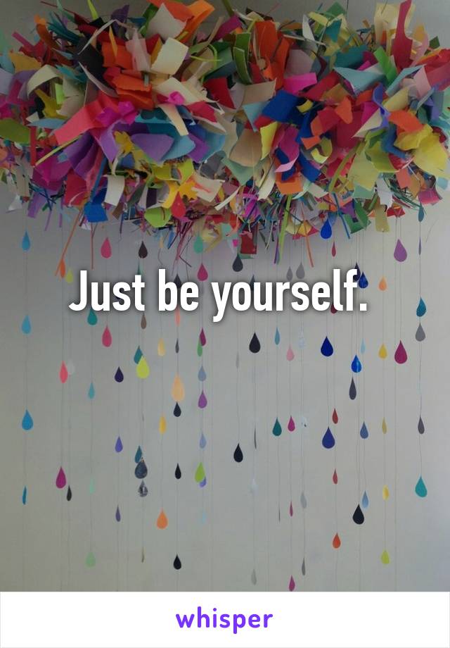 Just be yourself. 
