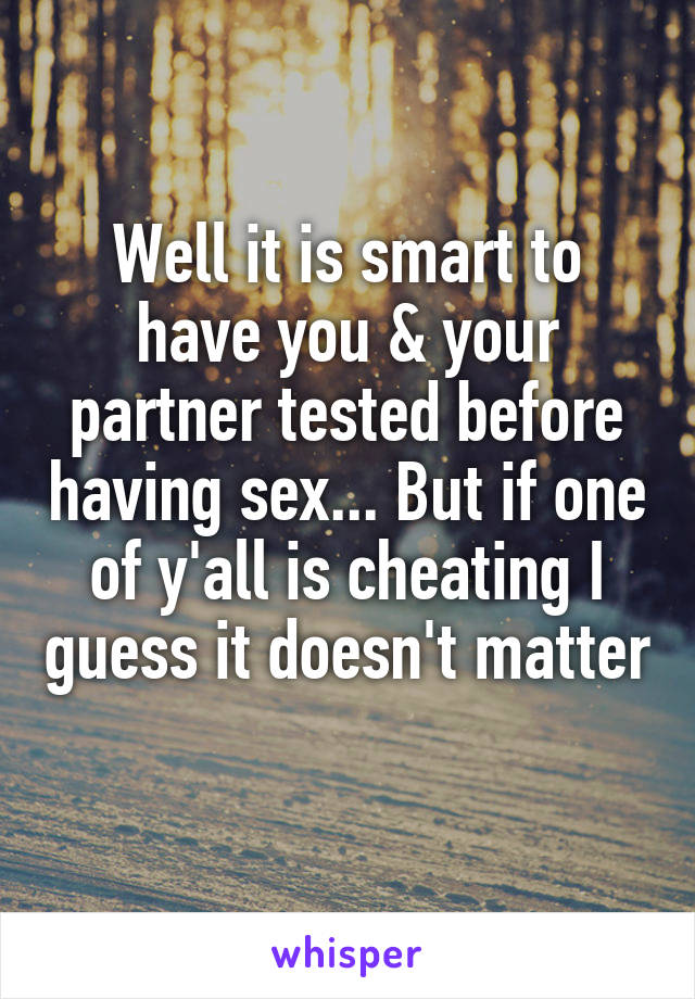 Well it is smart to have you & your partner tested before having sex... But if one of y'all is cheating I guess it doesn't matter 