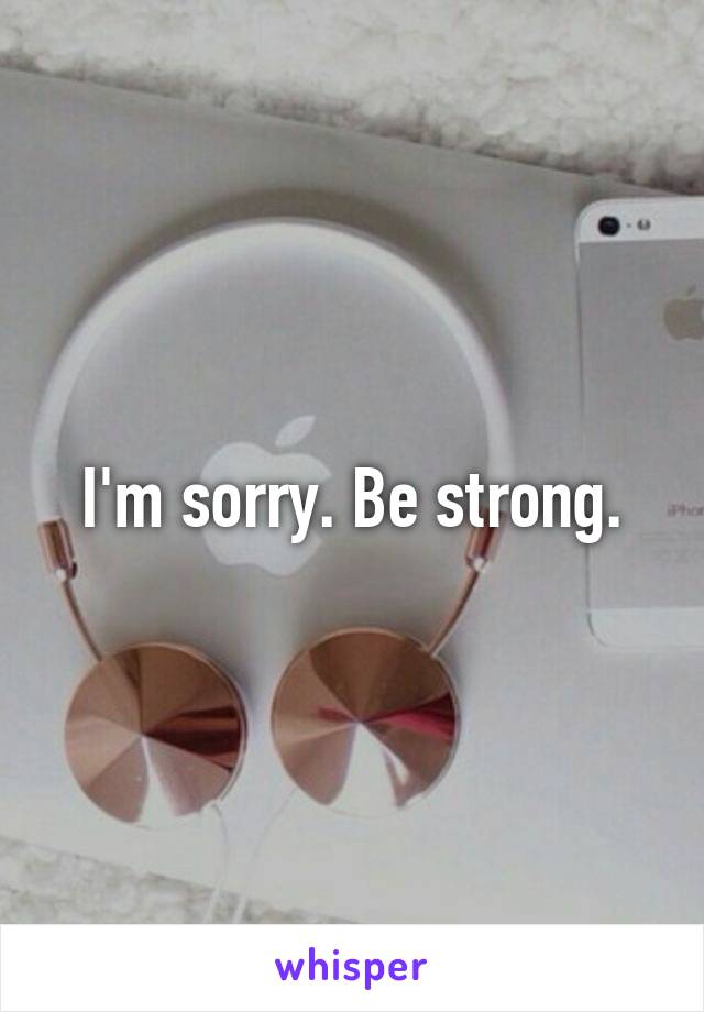 I'm sorry. Be strong.