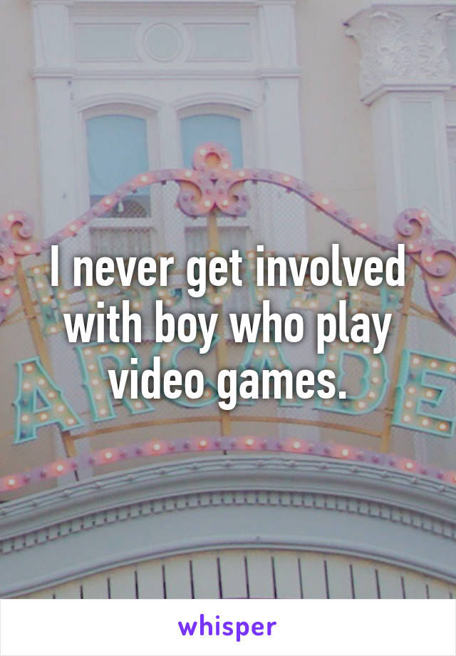 I never get involved with boy who play video games.