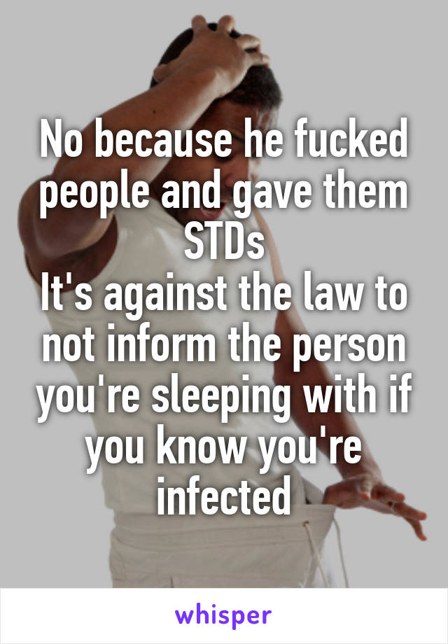 No because he fucked people and gave them STDs
It's against the law to not inform the person you're sleeping with if you know you're infected