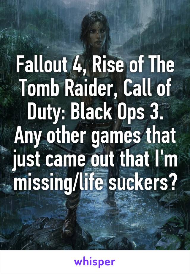Fallout 4, Rise of The Tomb Raider, Call of Duty: Black Ops 3. Any other games that just came out that I'm missing/life suckers? 