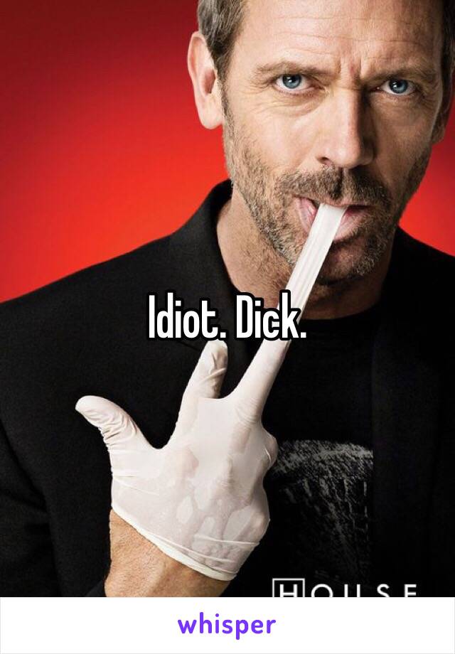 Idiot. Dick.