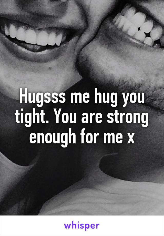 Hugsss me hug you tight. You are strong enough for me x