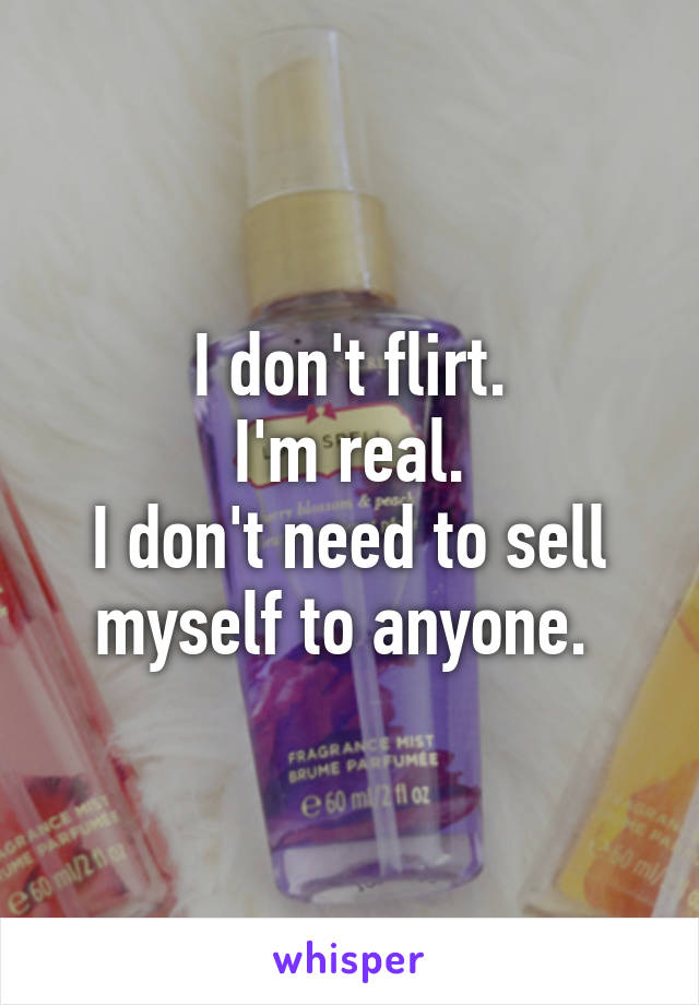 I don't flirt.
I'm real.
I don't need to sell myself to anyone. 