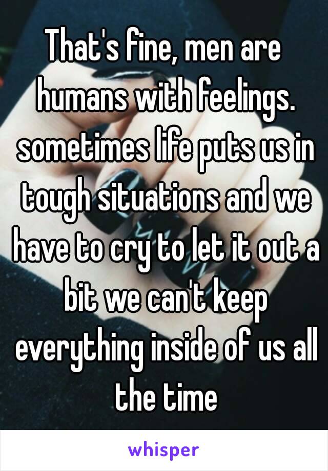 That's fine, men are humans with feelings. sometimes life puts us in tough situations and we have to cry to let it out a bit we can't keep everything inside of us all the time