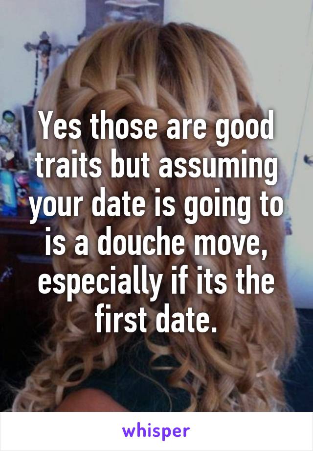 Yes those are good traits but assuming your date is going to is a douche move, especially if its the first date.