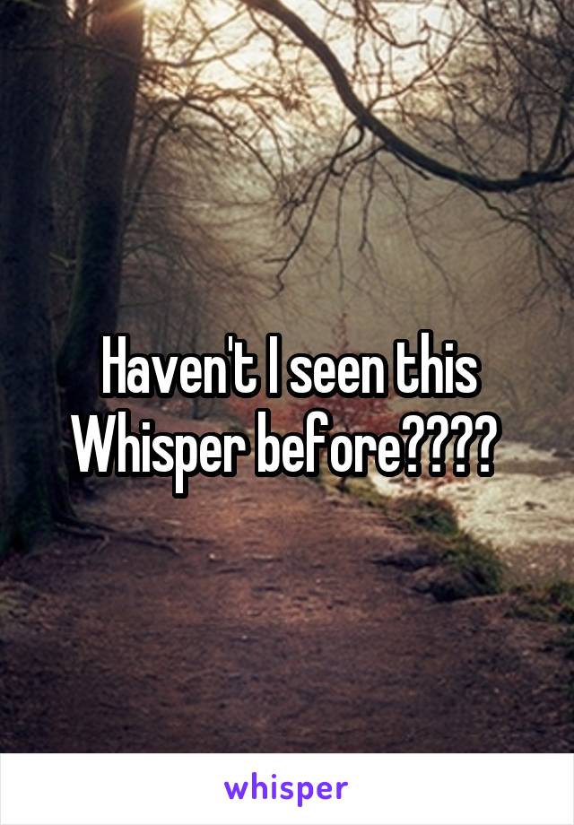 Haven't I seen this Whisper before???? 