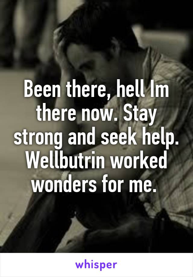 Been there, hell Im there now. Stay strong and seek help. Wellbutrin worked wonders for me. 