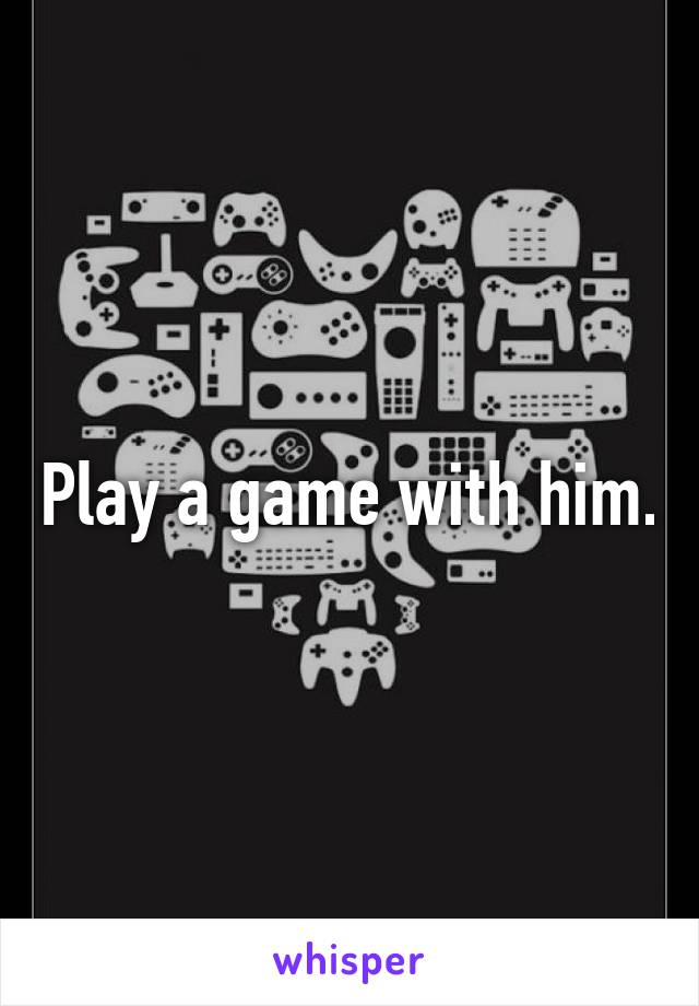 Play a game with him.