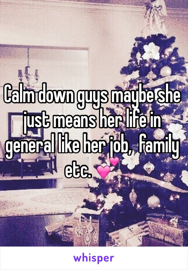 Calm down guys maybe she just means her life in general like her job,  family etc. 💕