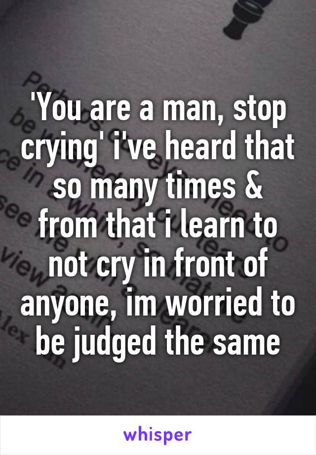 'You are a man, stop crying' i've heard that so many times & from that i learn to not cry in front of anyone, im worried to be judged the same