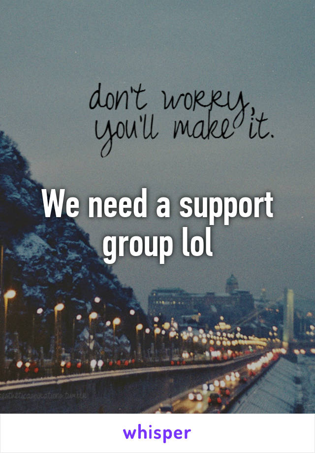 We need a support group lol