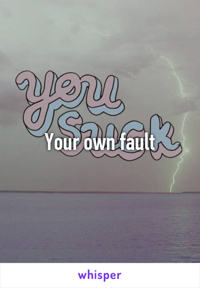 Your own fault