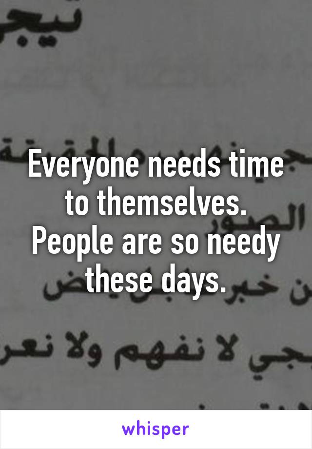 Everyone needs time to themselves. People are so needy these days.