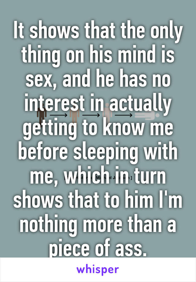 It shows that the only thing on his mind is sex, and he has no interest in actually getting to know me before sleeping with me, which in turn shows that to him I'm nothing more than a piece of ass.