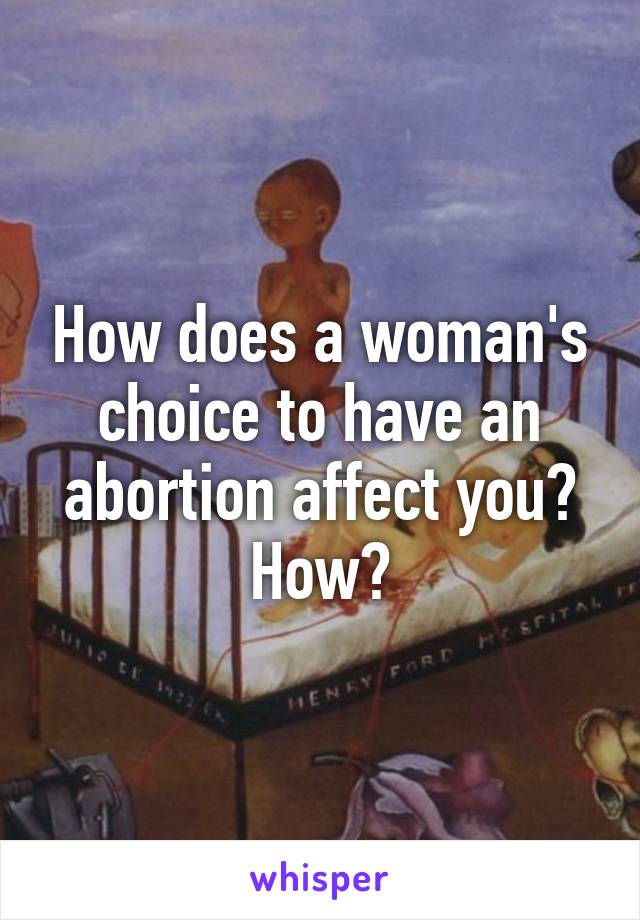 How does a woman's choice to have an abortion affect you? How?