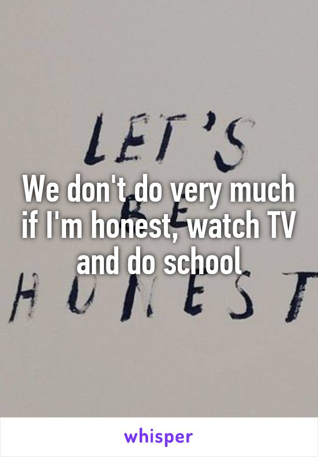 We don't do very much if I'm honest, watch TV and do school