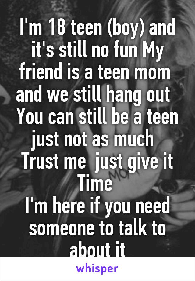 I'm 18 teen (boy) and it's still no fun My friend is a teen mom  and we still hang out   You can still be a teen just not as much   Trust me  just give it Time 
I'm here if you need someone to talk to about it