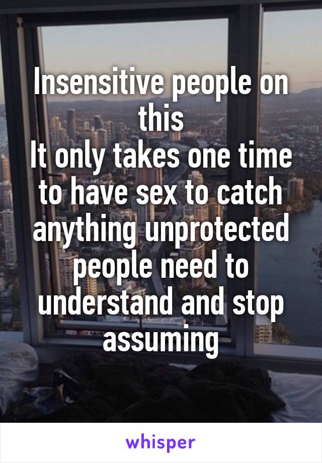 Insensitive people on this
It only takes one time to have sex to catch anything unprotected people need to understand and stop assuming
