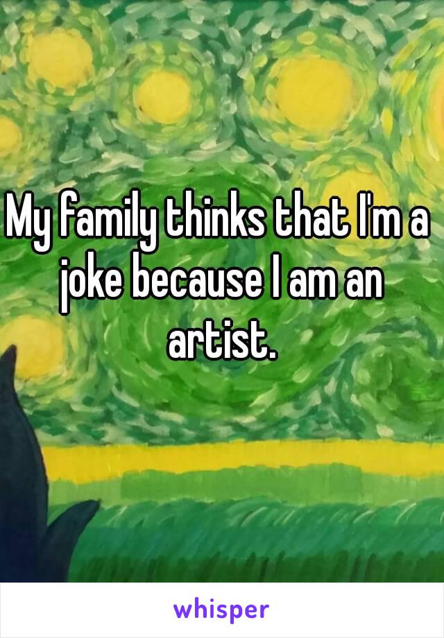 My family thinks that I'm a joke because I am an artist.