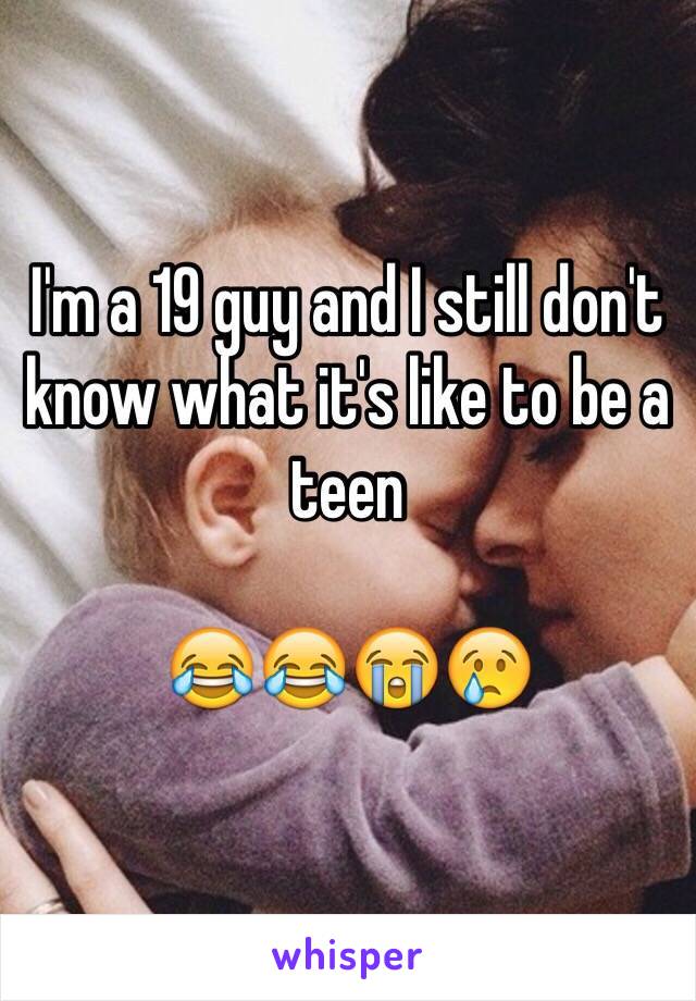 I'm a 19 guy and I still don't know what it's like to be a teen

😂😂😭😢