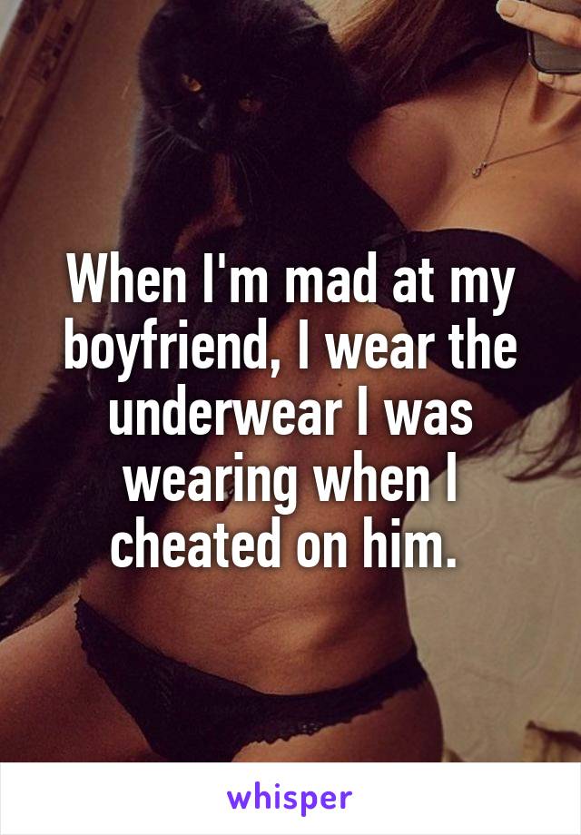 When I'm mad at my boyfriend, I wear the underwear I was wearing when I cheated on him. 