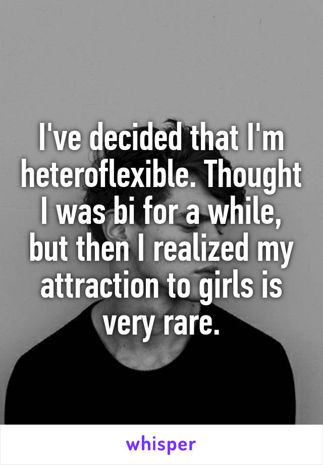 I've decided that I'm heteroflexible. Thought I was bi for a while, but then I realized my attraction to girls is very rare.