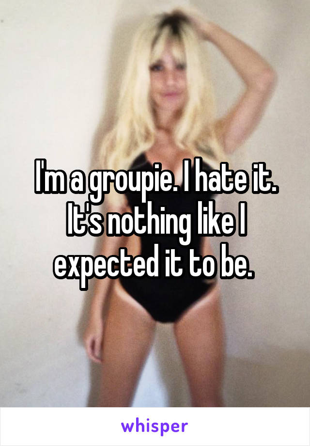 I'm a groupie. I hate it. It's nothing like I expected it to be. 