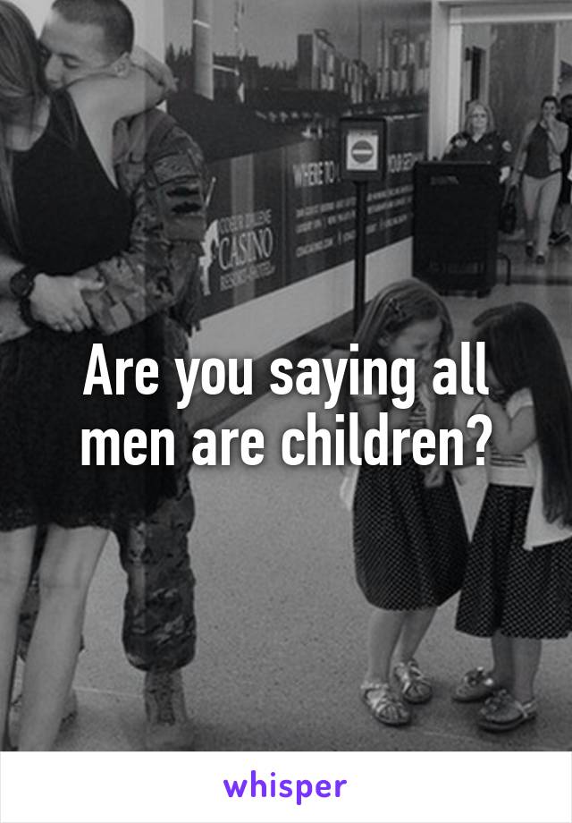 Are you saying all men are children?