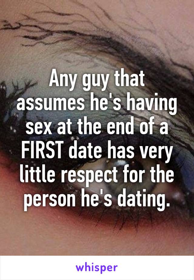 Any guy that assumes he's having sex at the end of a FIRST date has very little respect for the person he's dating.