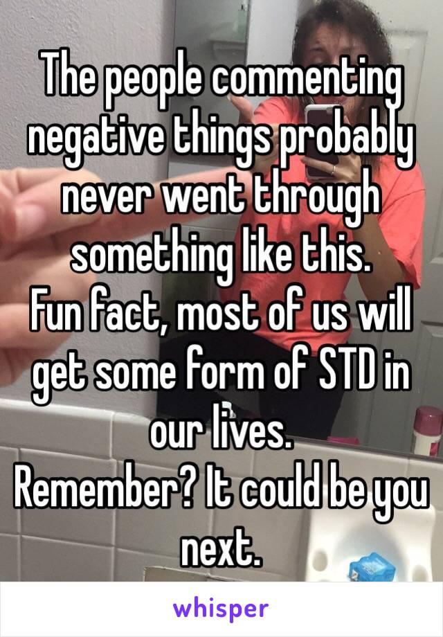 The people commenting negative things probably never went through something like this. 
Fun fact, most of us will get some form of STD in our lives. 
Remember? It could be you next. 
