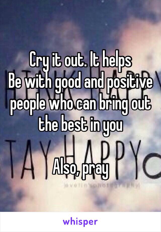 Cry it out. It helps 
Be with good and positive people who can bring out the best in you 

Also, pray 