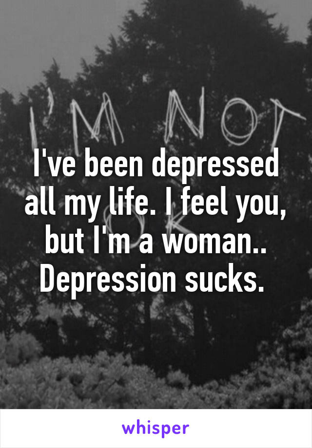 I've been depressed all my life. I feel you, but I'm a woman.. Depression sucks. 