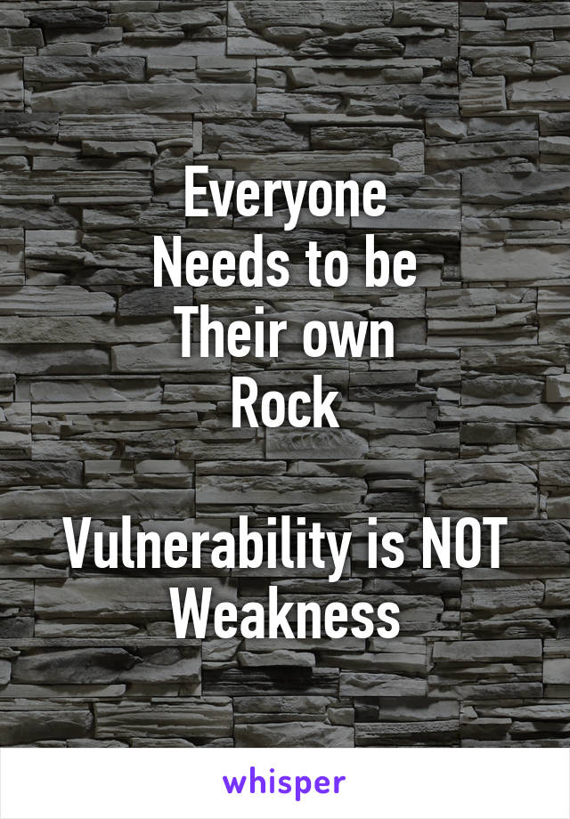 Everyone
Needs to be
Their own
Rock

Vulnerability is NOT
Weakness