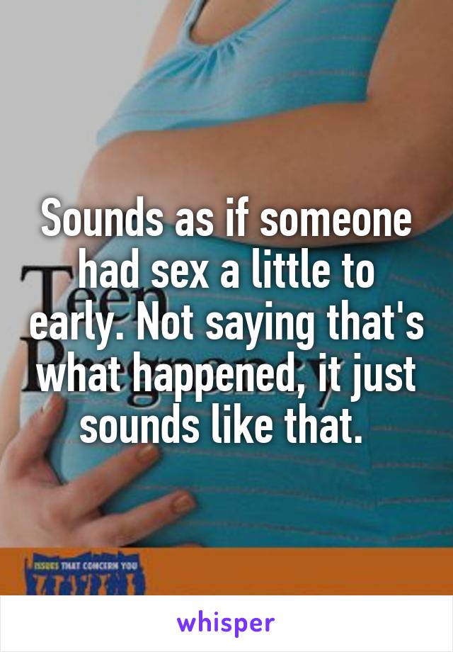 Sounds as if someone had sex a little to early. Not saying that's what happened, it just sounds like that. 