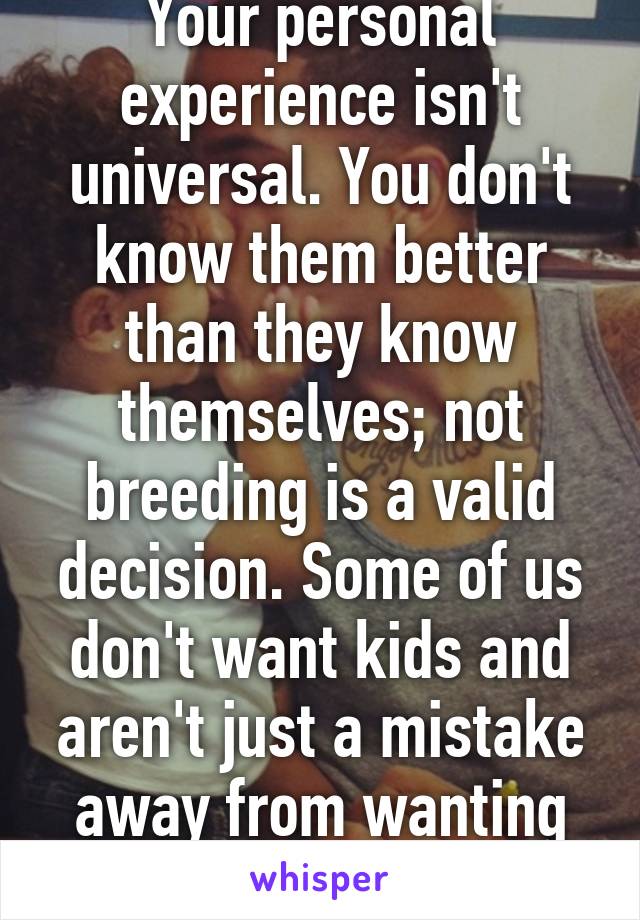 Your personal experience isn't universal. You don't know them better than they know themselves; not breeding is a valid decision. Some of us don't want kids and aren't just a mistake away from wanting kids.