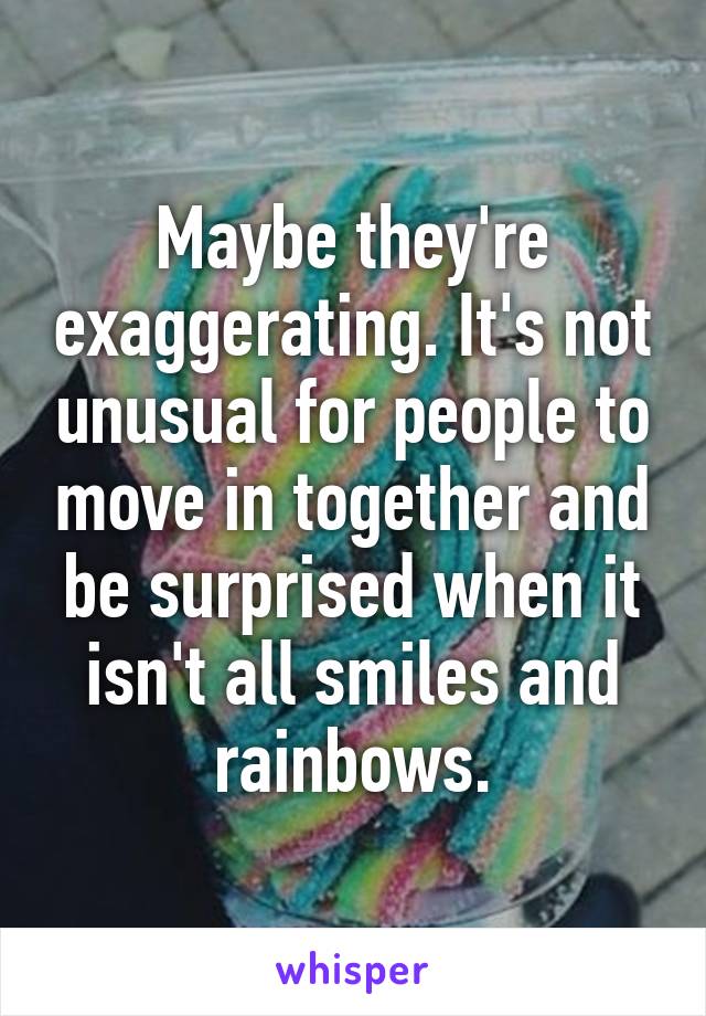 Maybe they're exaggerating. It's not unusual for people to move in together and be surprised when it isn't all smiles and rainbows.