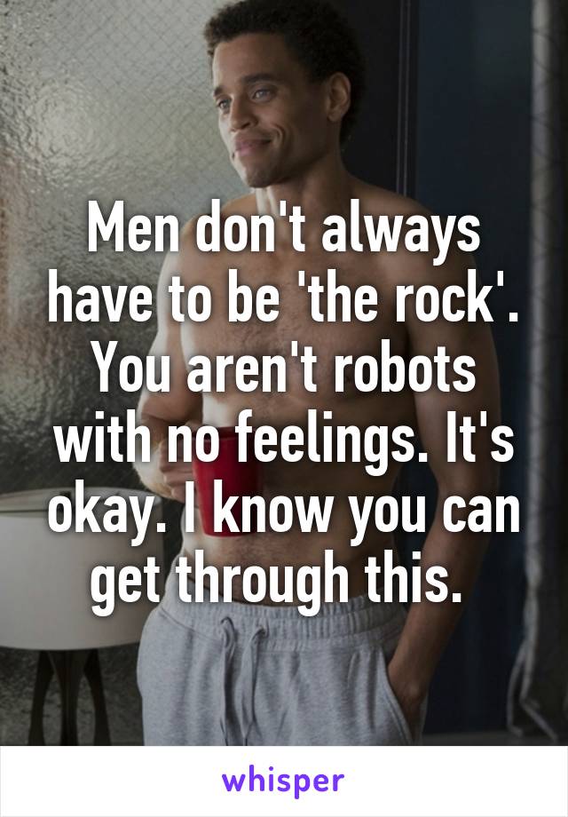 Men don't always have to be 'the rock'. You aren't robots with no feelings. It's okay. I know you can get through this. 