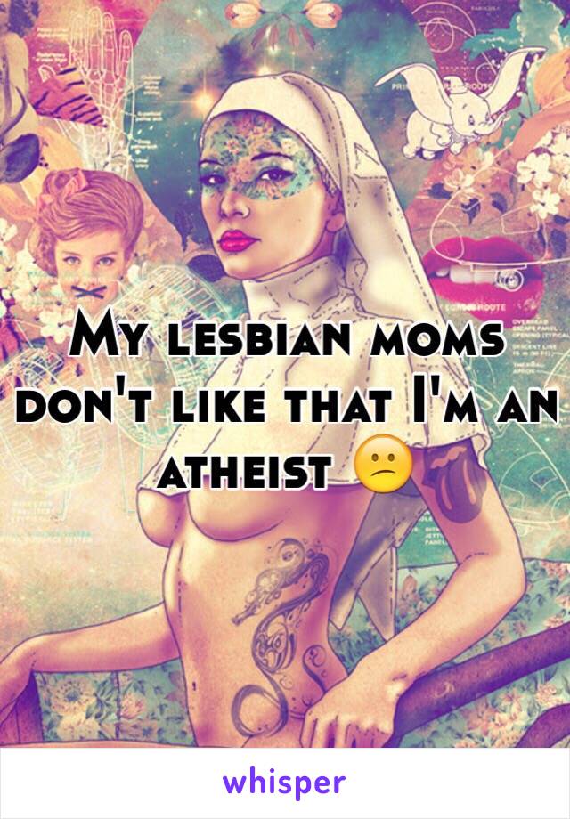 My lesbian moms don't like that I'm an atheist 😕