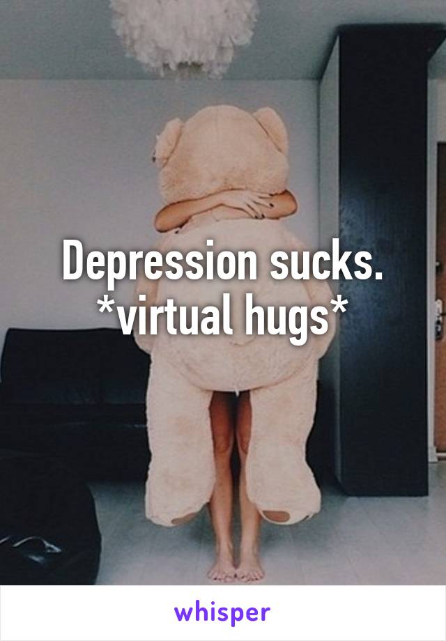 Depression sucks.
*virtual hugs*
