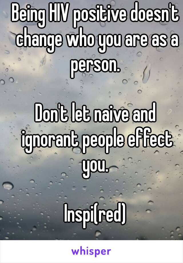 Being HIV positive doesn't change who you are as a person. 

Don't let naive and ignorant people effect you. 

Inspi(red)


