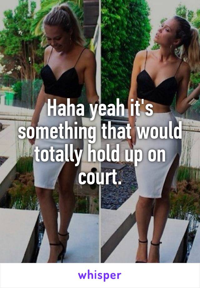 Haha yeah it's something that would totally hold up on court.