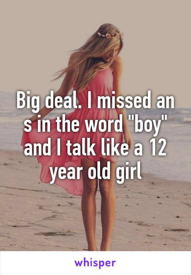 Big deal. I missed an s in the word "boy" and I talk like a 12 year old girl